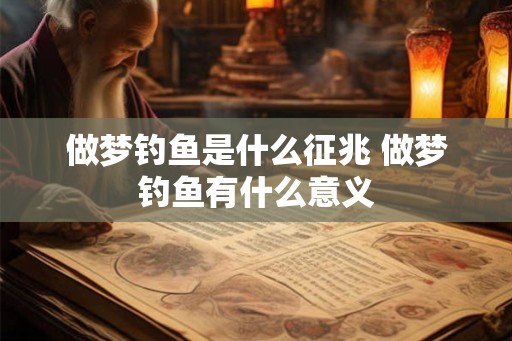 做梦钓鱼是什么征兆 做梦钓鱼有什么意义 做梦钓鱼是什么征兆 做梦钓鱼有什么意义
