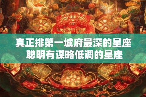真正排第一城府最深的星座 聪明有谋略低调的星座 真正排第一城府最深的星座 聪明有谋略低调的星座