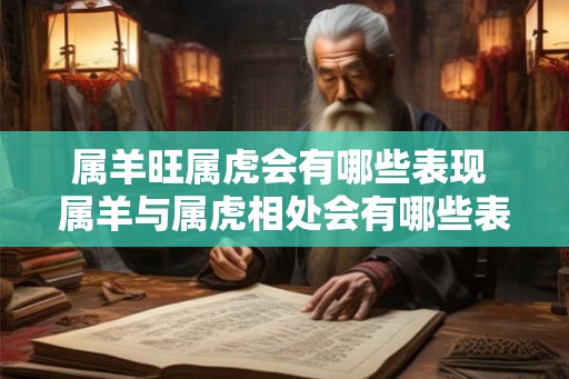 属羊旺属虎会有哪些表现 属羊与属虎相处会有哪些表现
