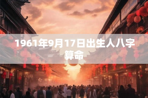 1961年9月17日出生人八字算命 1961年9月17日出生人八字算命