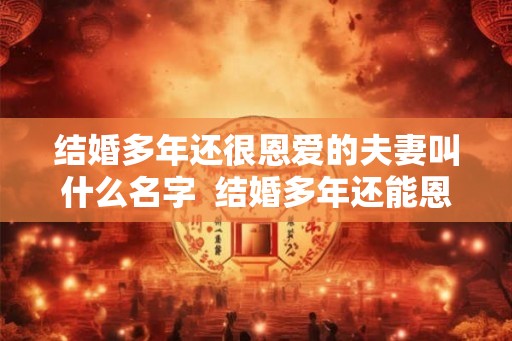 结婚多年还很恩爱的夫妻叫什么名字  结婚多年还能恩爱如初吗