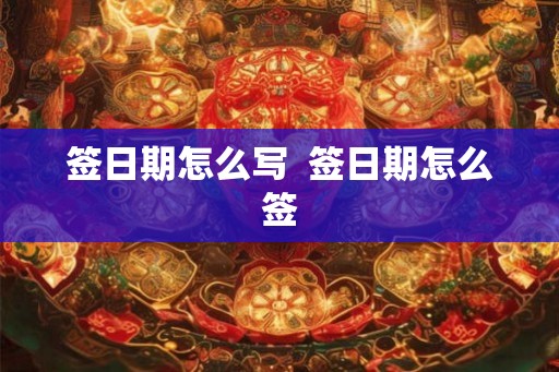 签日期怎么写 签日期怎么签 签日期怎么写 签日期怎么签