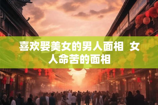喜欢娶美女的男人面相  女人命苦的面相