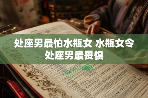 处座男最怕水瓶女 水瓶女令处座男最畏惧 处座男最怕水瓶女 水瓶女令处座男最畏惧