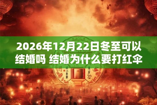 2026年12月22日冬至可以结婚吗 结婚为什么要打红伞