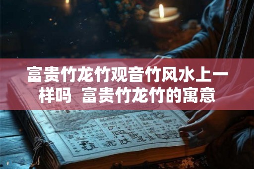富贵竹龙竹观音竹风水上一样吗  富贵竹龙竹的寓意