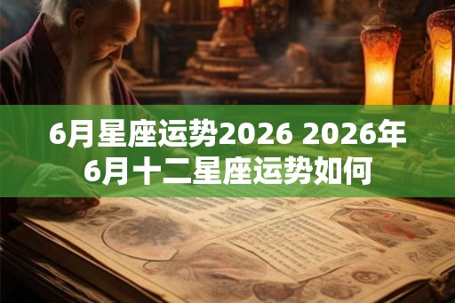 6月星座运势2026 2026年6月十二星座运势如何