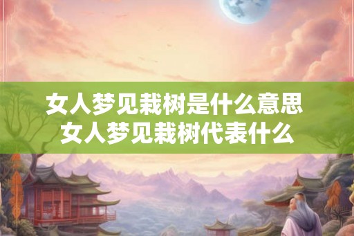 女人梦见栽树是什么意思 女人梦见栽树代表什么