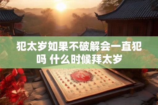犯太岁如果不破解会一直犯吗 什么时候拜太岁