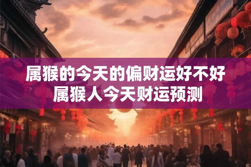 属猴的今天的偏财运好不好 属猴人今天财运预测