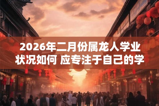2026年二月份属龙人学业状况如何 应专注于自己的学习