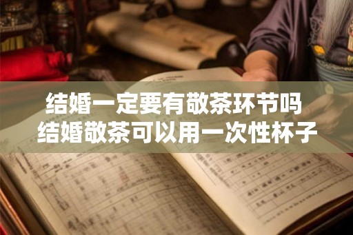 结婚一定要有敬茶环节吗 结婚敬茶可以用一次性杯子吗