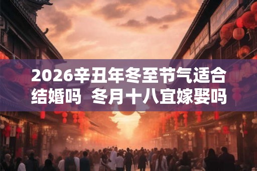 2026辛丑年冬至节气适合结婚吗  冬月十八宜嫁娶吗