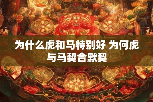 为什么虎和马特别好 为何虎与马契合默契