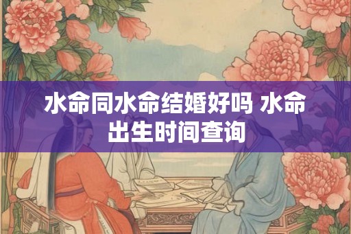 水命同水命结婚好吗 水命出生时间查询
