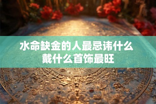 水命缺金的人最忌讳什么 戴什么首饰最旺