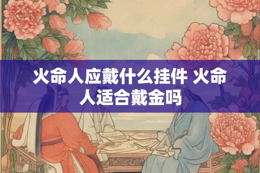 火命人应戴什么挂件 火命人适合戴金吗