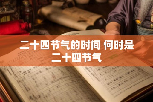 二十四节气的时间 何时是二十四节气 二十四节气的时间 何时是二十四节气