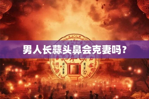 男人长蒜头鼻会克妻吗？