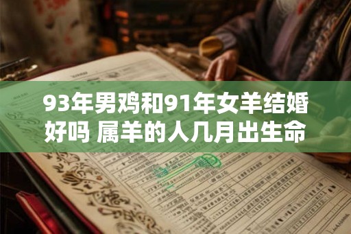 93年男鸡和91年女羊结婚好吗 属羊的人几月出生命最好