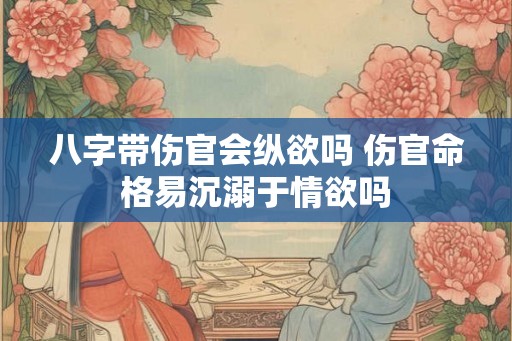 八字带伤官会纵欲吗 伤官命格易沉溺于情欲吗