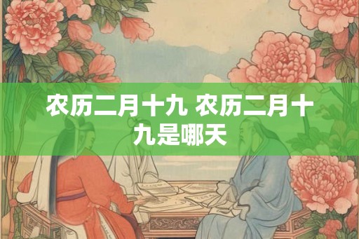 农历二月十九 农历二月十九是哪天 农历二月十九 农历二月十九是哪天