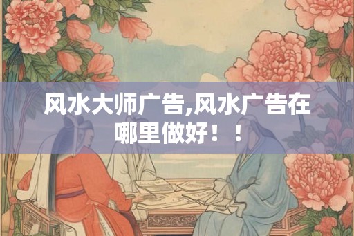 风水大师广告,风水广告在哪里做好！！