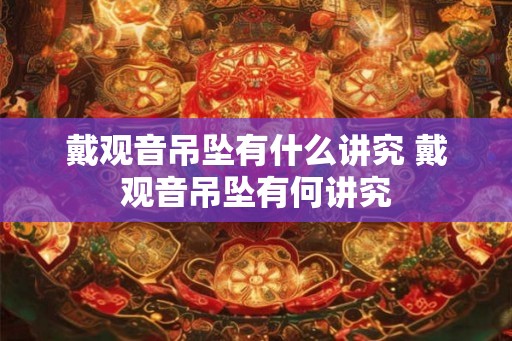 戴观音吊坠有什么讲究 戴观音吊坠有何讲究 戴观音吊坠有什么讲究 戴观音吊坠有何讲究