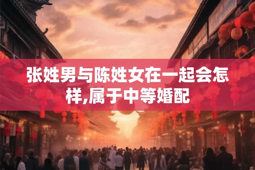 张姓男与陈姓女在一起会怎样,属于中等婚配