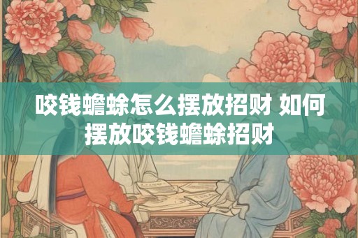 咬钱蟾蜍怎么摆放招财 如何摆放咬钱蟾蜍招财