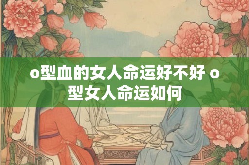 o型血的女人命运好不好 o型女人命运如何