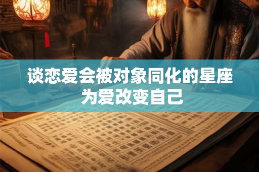 谈恋爱会被对象同化的星座 为爱改变自己 谈恋爱会被对象同化的星座 为爱改变自己