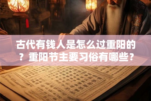 古代有钱人是怎么过重阳的？重阳节主要习俗有哪些？