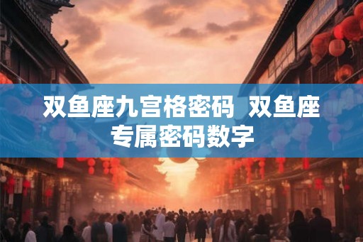 双鱼座九宫格密码  双鱼座专属密码数字