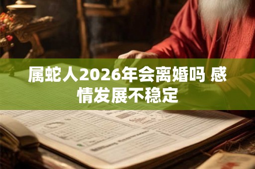 属蛇人2026年会离婚吗 感情发展不稳定