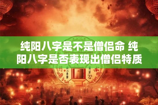 纯阳八字是不是僧侣命 纯阳八字是否表现出僧侣特质