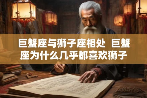 巨蟹座与狮子座相处  巨蟹座为什么几乎都喜欢狮子