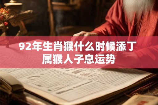 92年生肖猴什么时候添丁 属猴人子息运势 92年生肖猴什么时候添丁 属猴人子息运势