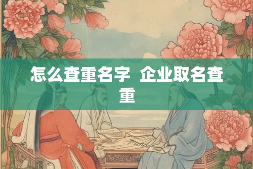 怎么查重名字  企业取名查重