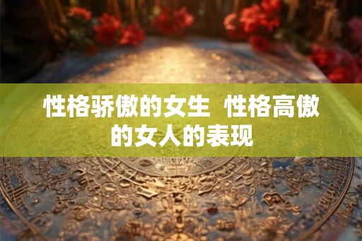 性格骄傲的女生  性格高傲的女人的表现