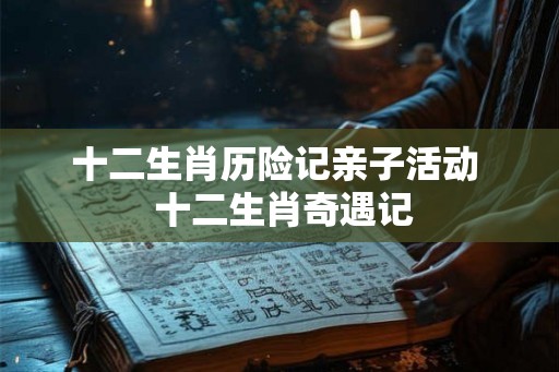 十二生肖历险记亲子活动  十二生肖奇遇记