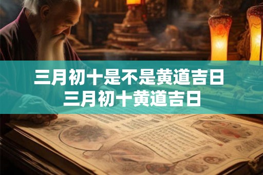 三月初十是不是黄道吉日 三月初十黄道吉日