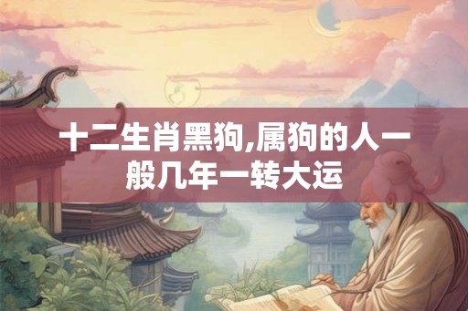 十二生肖黑狗,属狗的人一般几年一转大运