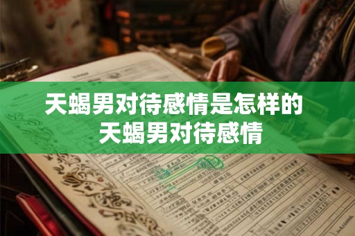天蝎男对待感情是怎样的  天蝎男对待感情