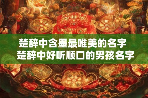 楚辞中含墨最唯美的名字  楚辞中好听顺口的男孩名字