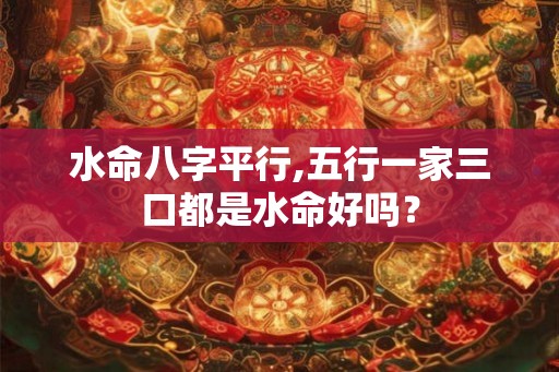 水命八字平行,五行一家三口都是水命好吗？