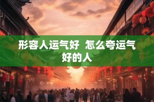 形容人运气好  怎么夸运气好的人