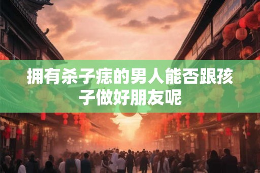 拥有杀子痣的男人能否跟孩子做好朋友呢