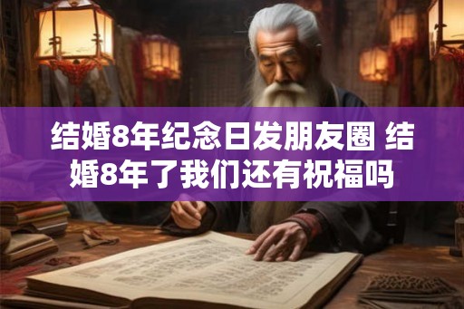 结婚8年纪念日发朋友圈 结婚8年了我们还有祝福吗