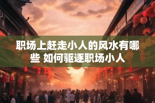 职场上赶走小人的风水有哪些 如何驱逐职场小人